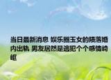 当日最新消息 娱乐圈玉女的陨落婚内出轨 男友居然是逃犯个个感情崎岖