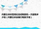 内蒙古农村信用社自动取款机一天能取多少钱（内蒙古农业银行取款手续）
