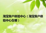 淘宝账户体验中心（淘宝账户体验中心在哪）