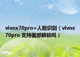 vivox70pro+人脸识别（vivox70pro 支持面部解锁吗）