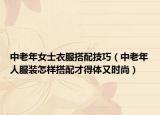 中老年女士衣服搭配技巧（中老年人服装怎样搭配才得体又时尚）