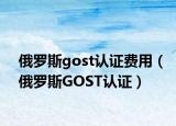 俄罗斯gost认证费用（俄罗斯GOST认证）