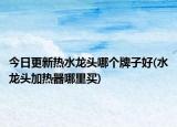 今日更新热水龙头哪个牌子好(水龙头加热器哪里买)