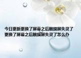 今日更新更换了屏幕之后触摸屏失灵了 更换了屏幕之后触摸屏失灵了怎么办