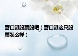 营口港股票股吧（营口港这只股票怎么样）
