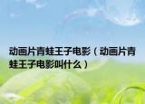 动画片青蛙王子电影（动画片青蛙王子电影叫什么）
