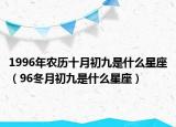 1996年农历十月初九是什么星座（96冬月初九是什么星座）