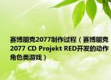 赛博朋克2077制作过程（赛博朋克2077 CD Projekt RED开发的动作角色类游戏）