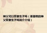 神父可以娶妻生子吗（基督教的神父娶妻生子吗简介介绍）