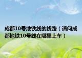 成都10号地铁线的线路（请问成都地铁10号线在哪里上车）