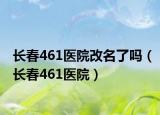 长春461医院改名了吗（长春461医院）