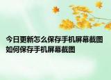 今日更新怎么保存手机屏幕截图 如何保存手机屏幕截图