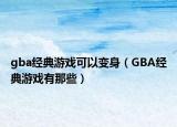 gba经典游戏可以变身（GBA经典游戏有那些）