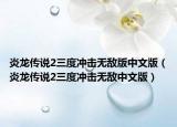 炎龙传说2三度冲击无敌版中文版（炎龙传说2三度冲击无敌中文版）