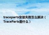 traceparts安装失败怎么解决（TraceParts是什么）