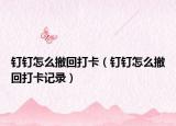 钉钉怎么撤回打卡（钉钉怎么撤回打卡记录）