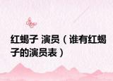 红蝎子 演员（谁有红蝎子的演员表）