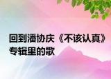 回到潘协庆《不该认真》专辑里的歌
