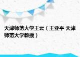 天津师范大学王云（王亚平 天津师范大学教授）