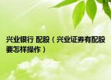 兴业银行 配股（兴业证券有配股要怎样操作）