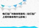 电灯泡厂对身体有害吗（在灯泡厂上班对身体有什么影响）