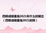 四级成绩查询2021年什么时候出（四级成绩查询2021时间）