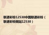 联通彩铃12530中国联通彩铃（联通彩铃网站12530）