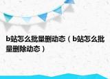 b站怎么批量删动态（b站怎么批量删除动态）
