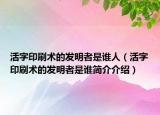 活字印刷术的发明者是谁人（活字印刷术的发明者是谁简介介绍）
