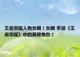 王者荣耀人物女娲（女娲 手游《王者荣耀》中的英雄角色）