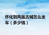 怀化到凤凰古城怎么坐车（多少钱）
