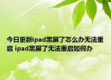 今日更新ipad黑屏了怎么办无法重启 ipad黑屏了无法重启如何办