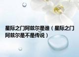 星际之门阿兹尔是谁（星际之门阿兹尔是不是传说）