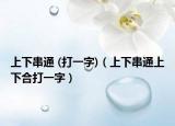 上下串通 (打一字)（上下串通上下合打一字）