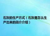 石灰的生产方式（石灰是怎么生产出来的简介介绍）
