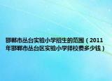 邯郸市丛台实验小学招生的范围（2011年邯郸市丛台区实验小学择校费多少钱）