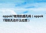oppok7有耳机插孔吗（oppok7耳机孔在什么位置）