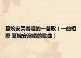 夏婉安哭着唱的一首歌（一曲相思 夏婉安演唱的歌曲）