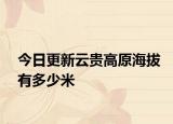 今日更新云贵高原海拔有多少米