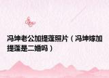 冯坤老公加提蓬照片（冯坤嫁加提蓬是二婚吗）