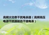 高频大功率干扰电表器（高频高压电源干扰器能否干拢电表）