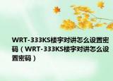 WRT-333KS楼宇对讲怎么设置密码（WRT-333KS楼宇对讲怎么设置密码）