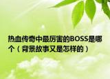 热血传奇中最厉害的BOSS是哪个（背景故事又是怎样的）