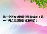 第一个天文望远镜是谁做成的（第一个天文望远镜是谁发明的）