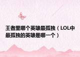 王者里哪个英雄最孤独（LOL中最孤独的英雄是哪一个）