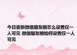 今日更新微信朋友圈怎么设置仅一人可见 微信朋友圈如何设置仅一人可见
