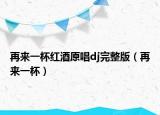 再来一杯红酒原唱dj完整版（再来一杯）