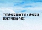 工程造价员取消了吗（造价员证取消了吗简介介绍）
