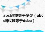 abcb乘9等于多少（abcd乘以9等于dcba）