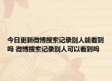 今日更新微博搜索记录别人能看到吗 微博搜索记录别人可以看到吗